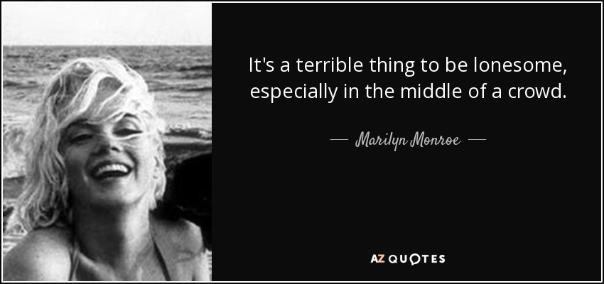 It's a terrible thing to be lonesome, especially in the middle of a crowd. - Marilyn Monroe