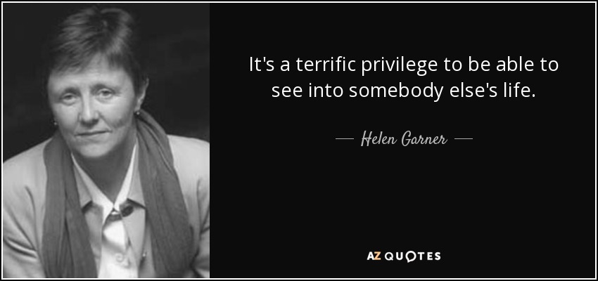 It's a terrific privilege to be able to see into somebody else's life. - Helen Garner