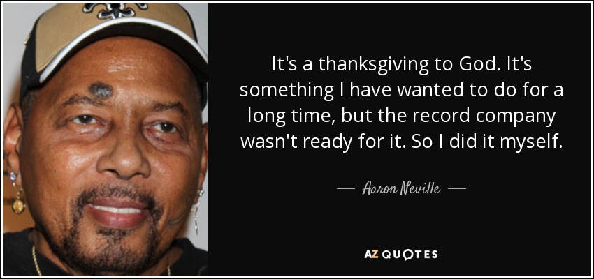 It's a thanksgiving to God. It's something I have wanted to do for a long time, but the record company wasn't ready for it. So I did it myself. - Aaron Neville