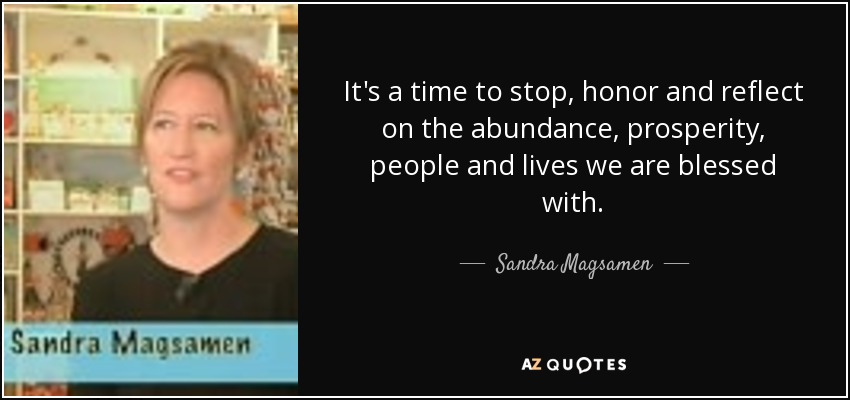 It's a time to stop, honor and reflect on the abundance, prosperity, people and lives we are blessed with. - Sandra Magsamen