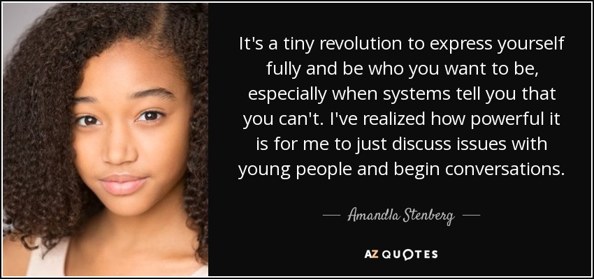 It's a tiny revolution to express yourself fully and be who you want to be, especially when systems tell you that you can't. I've realized how powerful it is for me to just discuss issues with young people and begin conversations. - Amandla Stenberg
