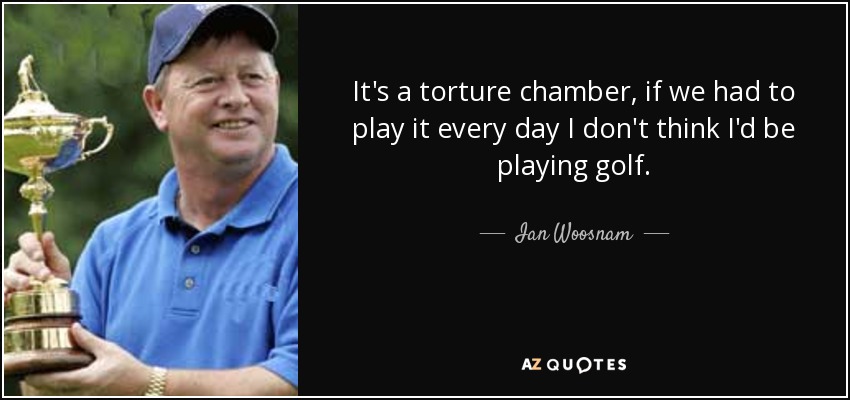 It's a torture chamber, if we had to play it every day I don't think I'd be playing golf. - Ian Woosnam