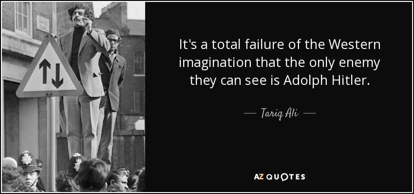 It's a total failure of the Western imagination that the only enemy they can see is Adolph Hitler. - Tariq Ali