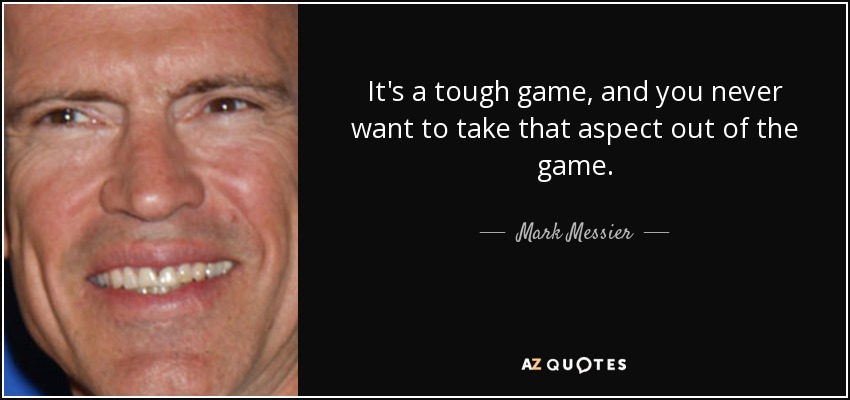 It's a tough game, and you never want to take that aspect out of the game. - Mark Messier