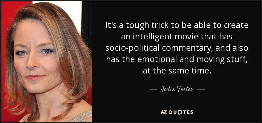 It's a tough trick to be able to create an intelligent movie that has socio-political commentary, and also has the emotional and moving stuff, at the same time. - Jodie Foster