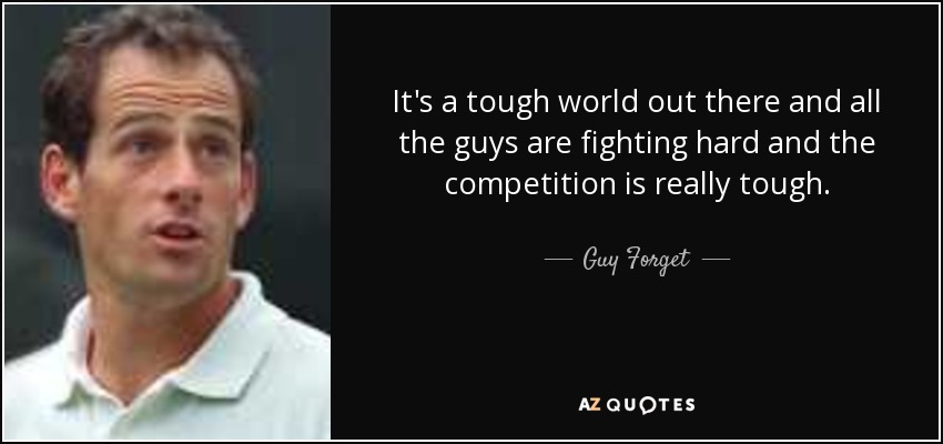 It's a tough world out there and all the guys are fighting hard and the competition is really tough. - Guy Forget