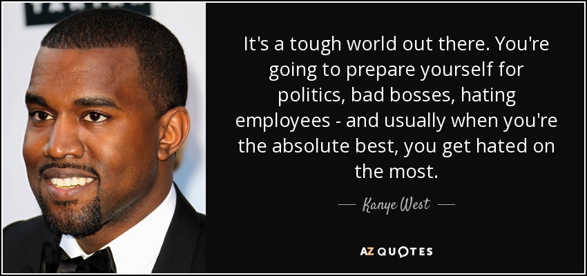 It's a tough world out there. You're going to prepare yourself for politics, bad bosses, hating employees - and usually when you're the absolute best, you get hated on the most. - Kanye West