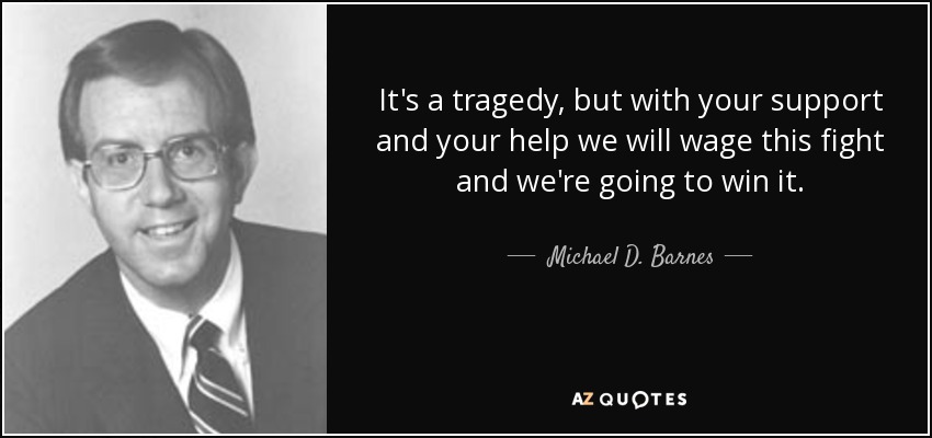 It's a tragedy, but with your support and your help we will wage this fight and we're going to win it. - Michael D. Barnes