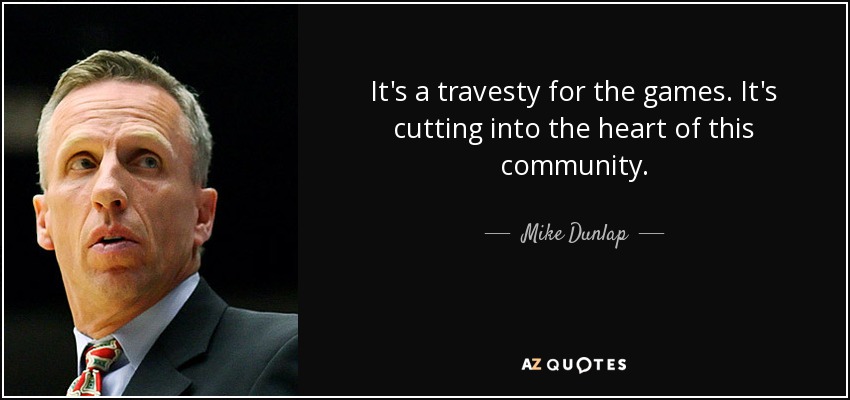 It's a travesty for the games. It's cutting into the heart of this community. - Mike Dunlap