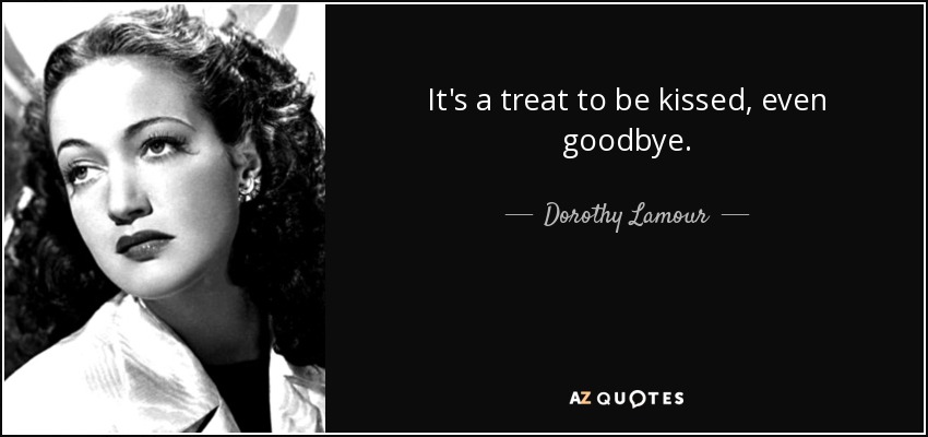 It's a treat to be kissed, even goodbye. - Dorothy Lamour