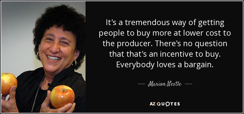 It's a tremendous way of getting people to buy more at lower cost to the producer. There's no question that that's an incentive to buy. Everybody loves a bargain. - Marion Nestle