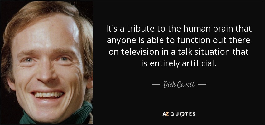 It's a tribute to the human brain that anyone is able to function out there on television in a talk situation that is entirely artificial. - Dick Cavett