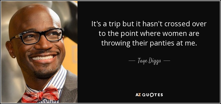 It's a trip but it hasn't crossed over to the point where women are throwing their panties at me. - Taye Diggs