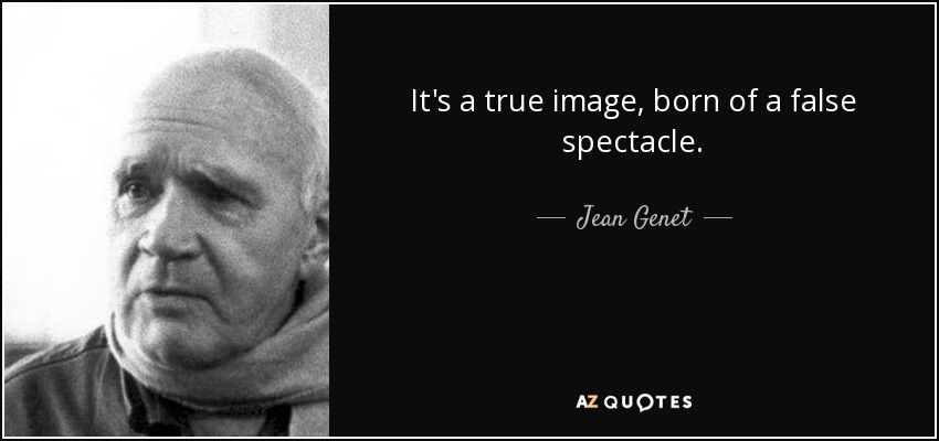 It's a true image, born of a false spectacle. - Jean Genet