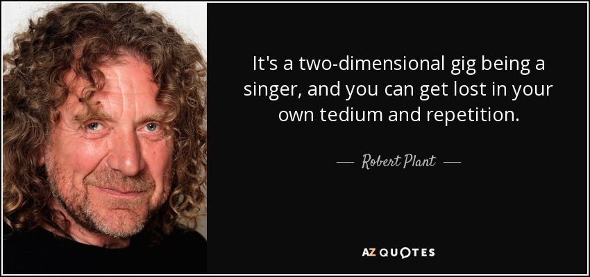 It's a two-dimensional gig being a singer, and you can get lost in your own tedium and repetition. - Robert Plant