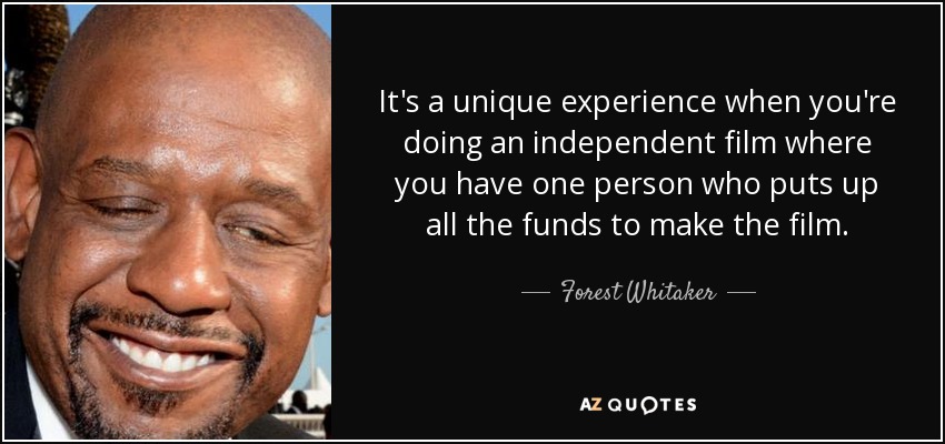 It's a unique experience when you're doing an independent film where you have one person who puts up all the funds to make the film. - Forest Whitaker