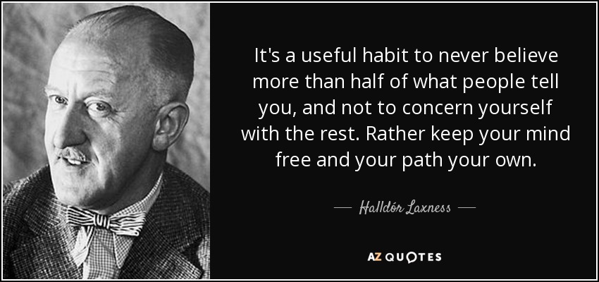 It's a useful habit to never believe more than half of what people tell you, and not to concern yourself with the rest. Rather keep your mind free and your path your own. - Halldór Laxness
