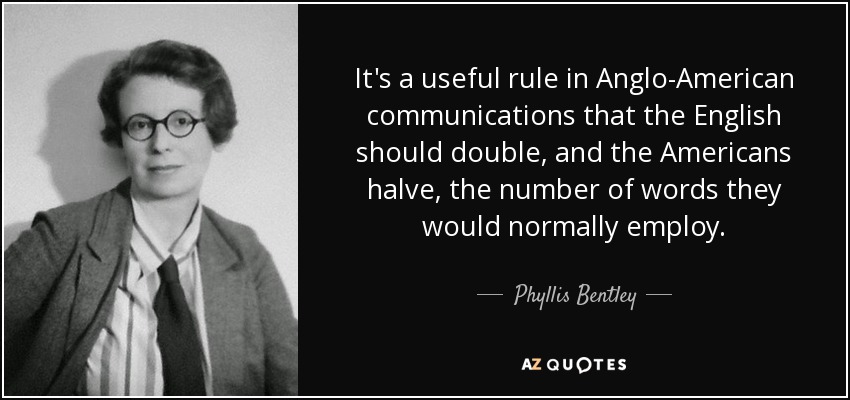 It's a useful rule in Anglo-American communications that the English should double, and the Americans halve, the number of words they would normally employ. - Phyllis Bentley