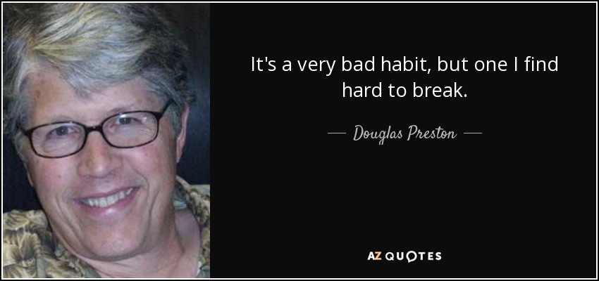 It's a very bad habit, but one I find hard to break. - Douglas Preston
