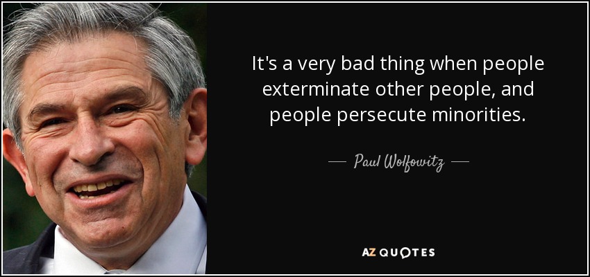 It's a very bad thing when people exterminate other people, and people persecute minorities. - Paul Wolfowitz