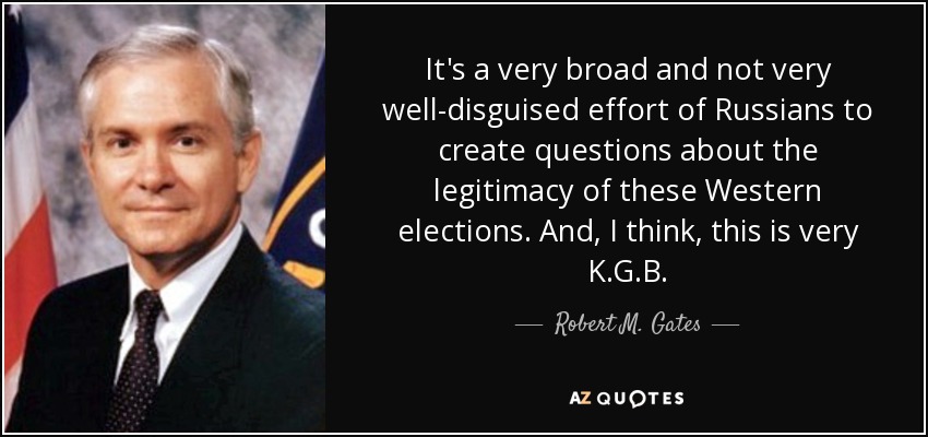 It's a very broad and not very well-disguised effort of Russians to create questions about the legitimacy of these Western elections. And, I think, this is very K.G.B. - Robert M. Gates