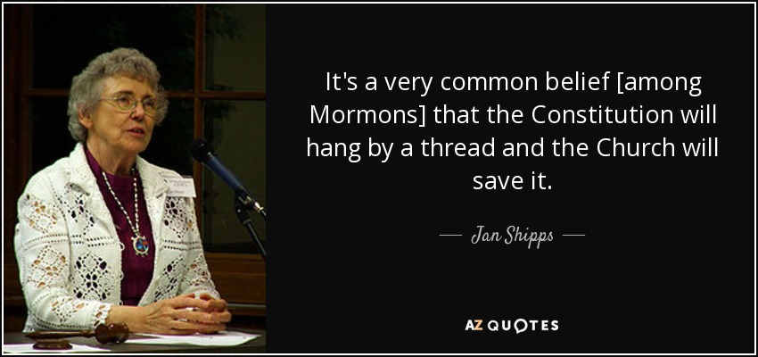 It's a very common belief [among Mormons] that the Constitution will hang by a thread and the Church will save it. - Jan Shipps