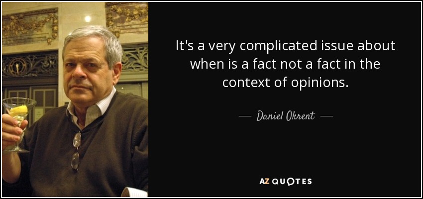 It's a very complicated issue about when is a fact not a fact in the context of opinions. - Daniel Okrent