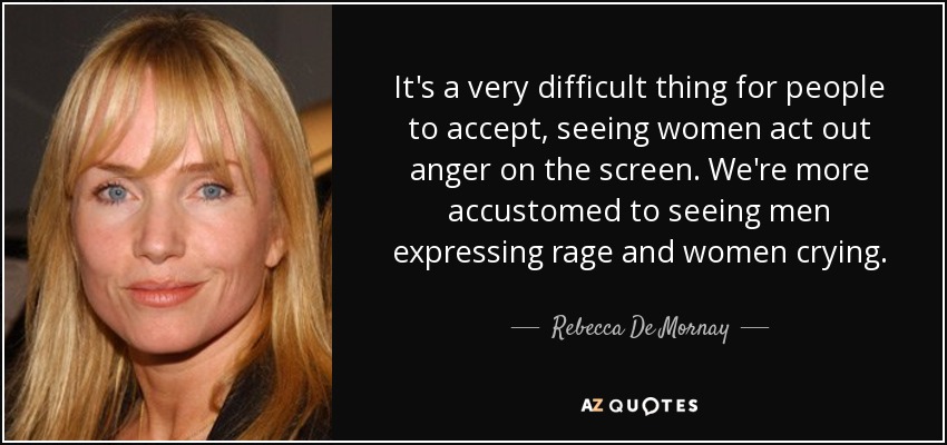 It's a very difficult thing for people to accept, seeing women act out anger on the screen. We're more accustomed to seeing men expressing rage and women crying. - Rebecca De Mornay