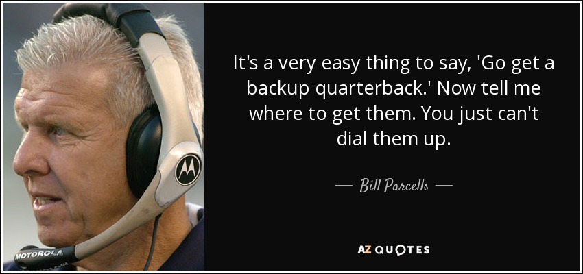 It's a very easy thing to say, 'Go get a backup quarterback.' Now tell me where to get them. You just can't dial them up. - Bill Parcells