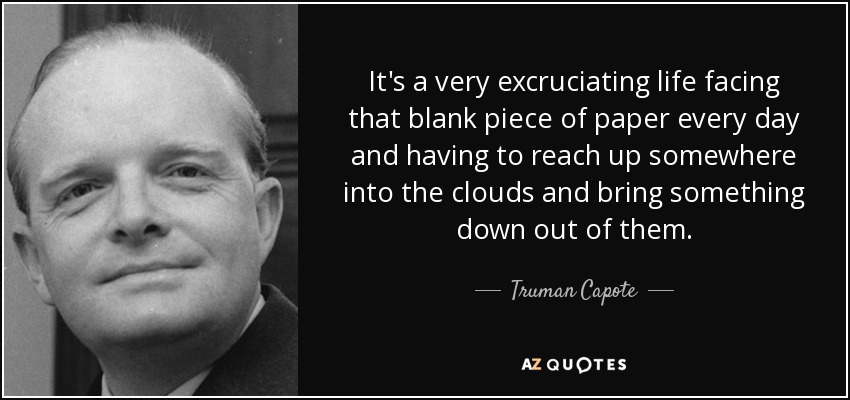It's a very excruciating life facing that blank piece of paper every day and having to reach up somewhere into the clouds and bring something down out of them. - Truman Capote