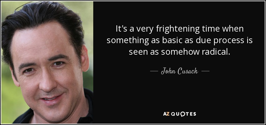 It's a very frightening time when something as basic as due process is seen as somehow radical. - John Cusack