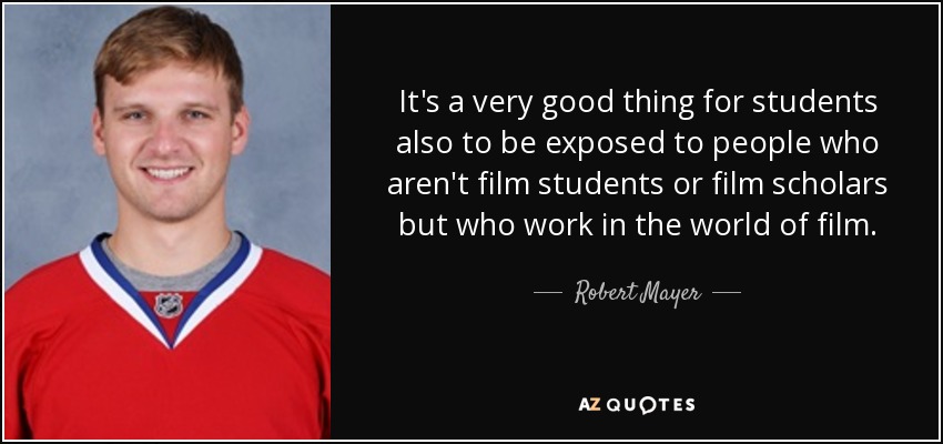 It's a very good thing for students also to be exposed to people who aren't film students or film scholars but who work in the world of film. - Robert Mayer