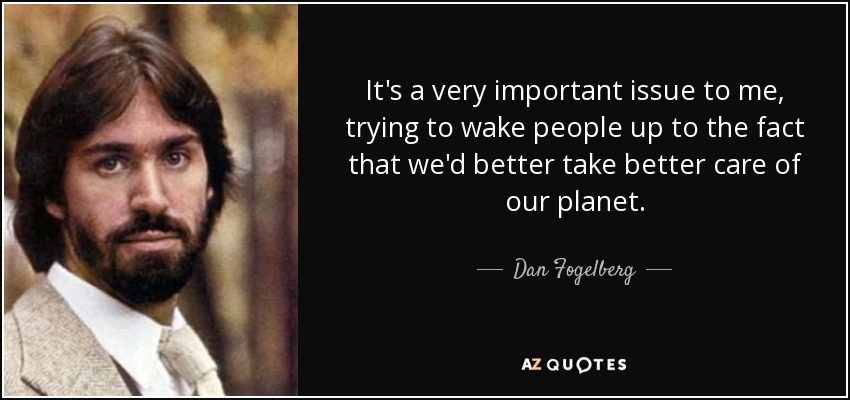 It's a very important issue to me, trying to wake people up to the fact that we'd better take better care of our planet. - Dan Fogelberg
