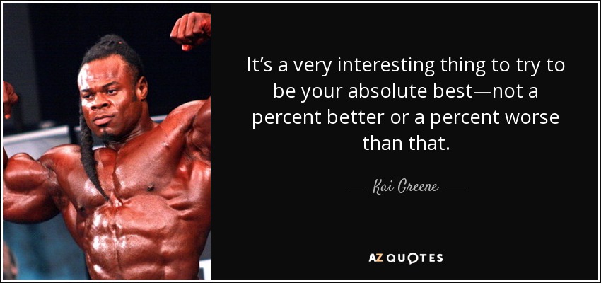 It’s a very interesting thing to try to be your absolute best—not a percent better or a percent worse than that. - Kai Greene