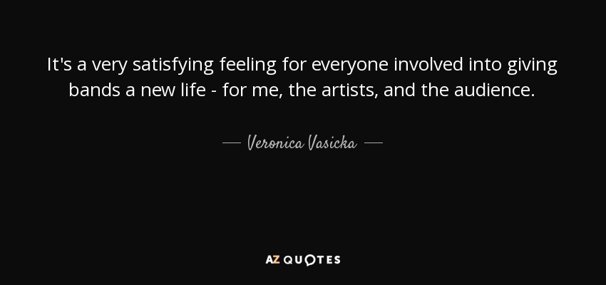 It's a very satisfying feeling for everyone involved into giving bands a new life - for me, the artists, and the audience. - Veronica Vasicka