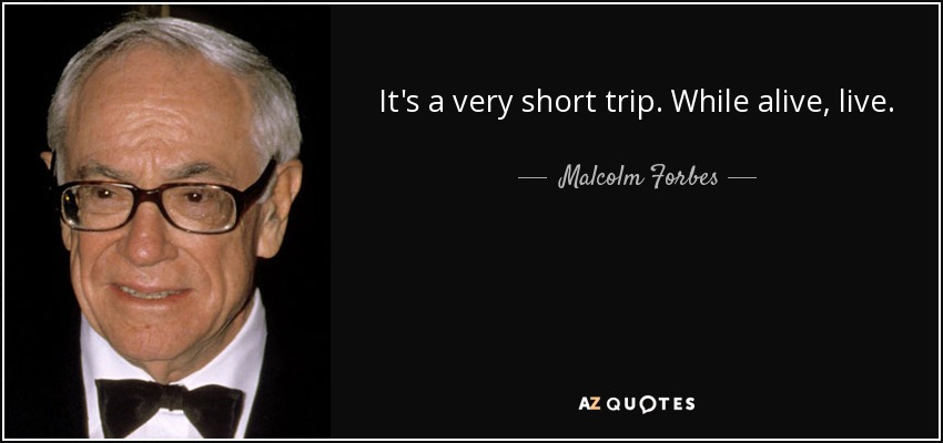 It's a very short trip. While alive, live. - Malcolm Forbes