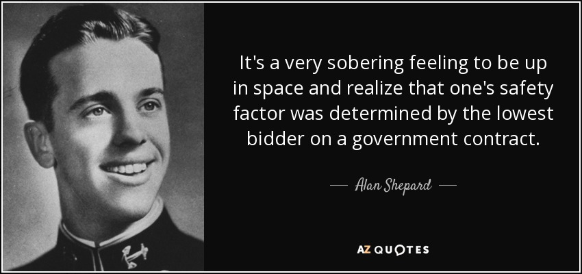 It's a very sobering feeling to be up in space and realize that one's safety factor was determined by the lowest bidder on a government contract. - Alan Shepard