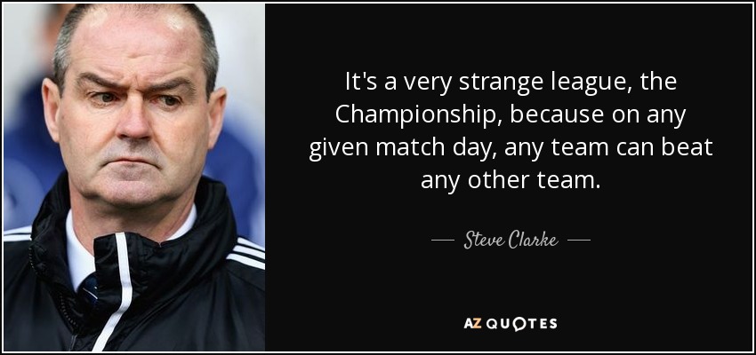 It's a very strange league, the Championship, because on any given match day, any team can beat any other team. - Steve Clarke