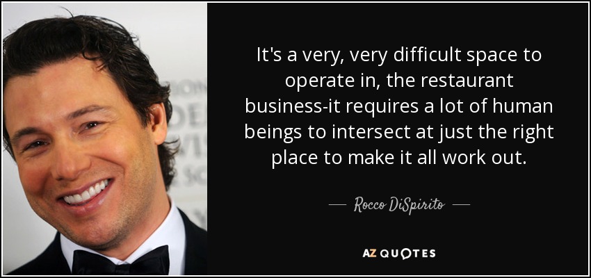 It's a very, very difficult space to operate in, the restaurant business-it requires a lot of human beings to intersect at just the right place to make it all work out. - Rocco DiSpirito