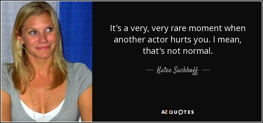 It's a very, very rare moment when another actor hurts you. I mean, that's not normal. - Katee Sackhoff