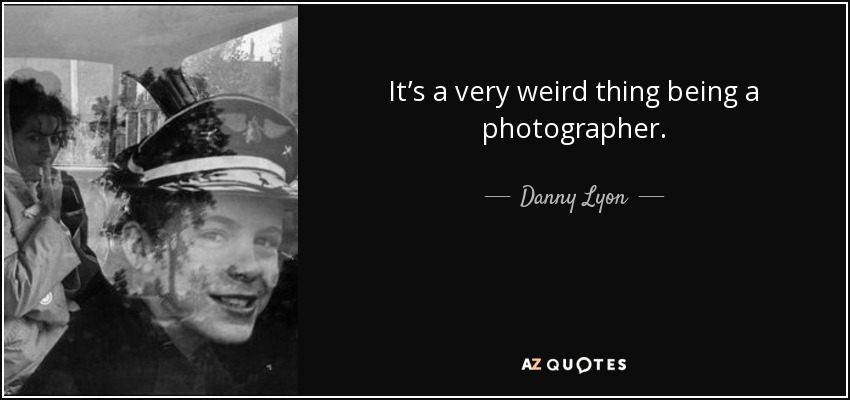 It’s a very weird thing being a photographer. - Danny Lyon