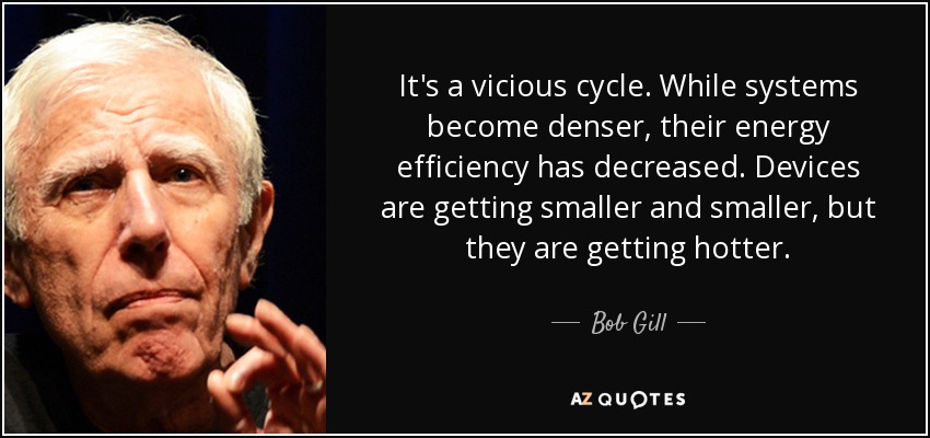 It's a vicious cycle. While systems become denser, their energy efficiency has decreased. Devices are getting smaller and smaller, but they are getting hotter. - Bob Gill