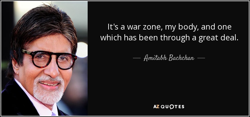It's a war zone, my body, and one which has been through a great deal. - Amitabh Bachchan