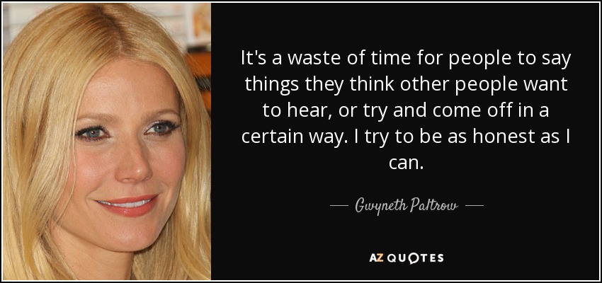 It's a waste of time for people to say things they think other people want to hear, or try and come off in a certain way. I try to be as honest as I can. - Gwyneth Paltrow