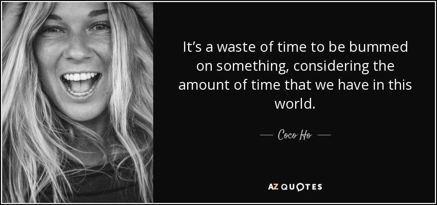 It’s a waste of time to be bummed on something, considering the amount of time that we have in this world. - Coco Ho