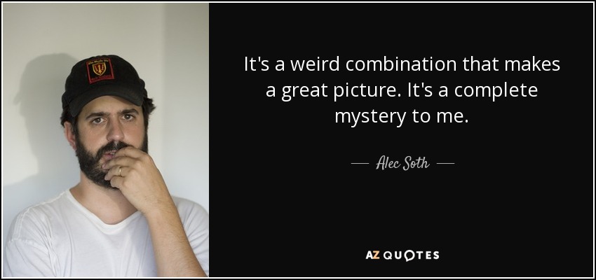 It's a weird combination that makes a great picture. It's a complete mystery to me. - Alec Soth