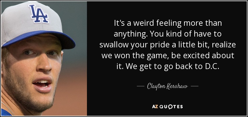 It's a weird feeling more than anything. You kind of have to swallow your pride a little bit, realize we won the game, be excited about it. We get to go back to D.C. - Clayton Kershaw