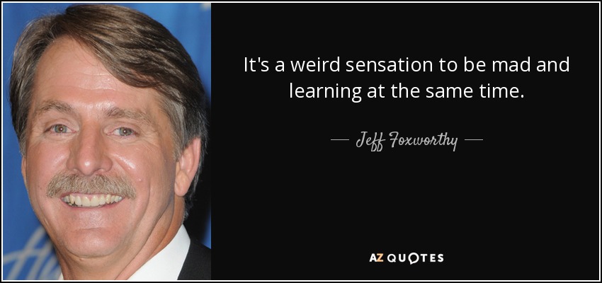 It's a weird sensation to be mad and learning at the same time. - Jeff Foxworthy