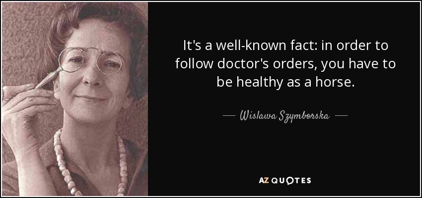 It's a well-known fact: in order to follow doctor's orders, you have to be healthy as a horse. - Wislawa Szymborska