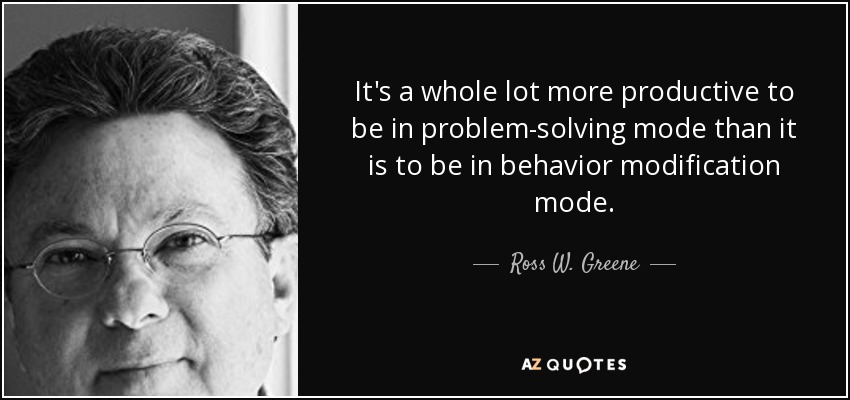 It's a whole lot more productive to be in problem-solving mode than it is to be in behavior modification mode. - Ross W. Greene